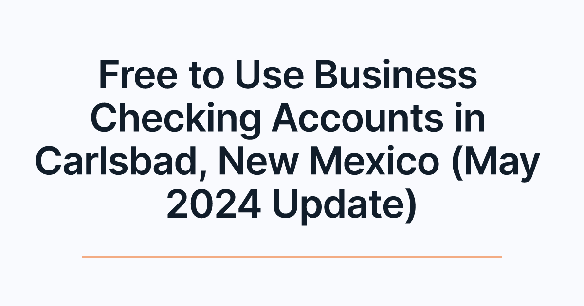 Free to Use Business Checking Accounts in Carlsbad, New Mexico (May 2024 Update)